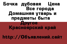 Бочка  дубовая  › Цена ­ 4 600 - Все города Домашняя утварь и предметы быта » Другое   . Красноярский край